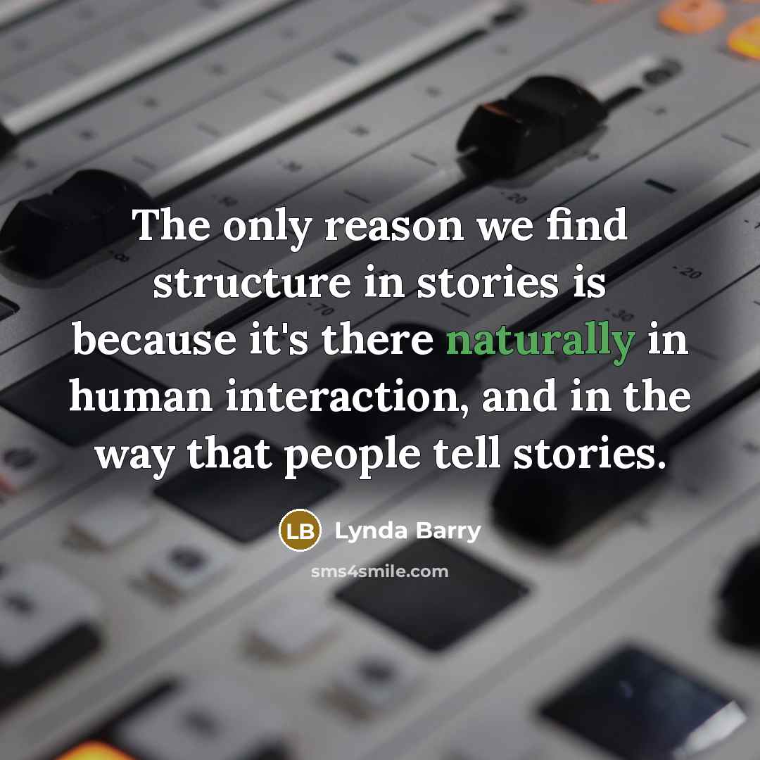 “The only reason we find structure in stories is because it's there naturally in human interaction, and in the way that people tell stories.” quote by Lynda Barry