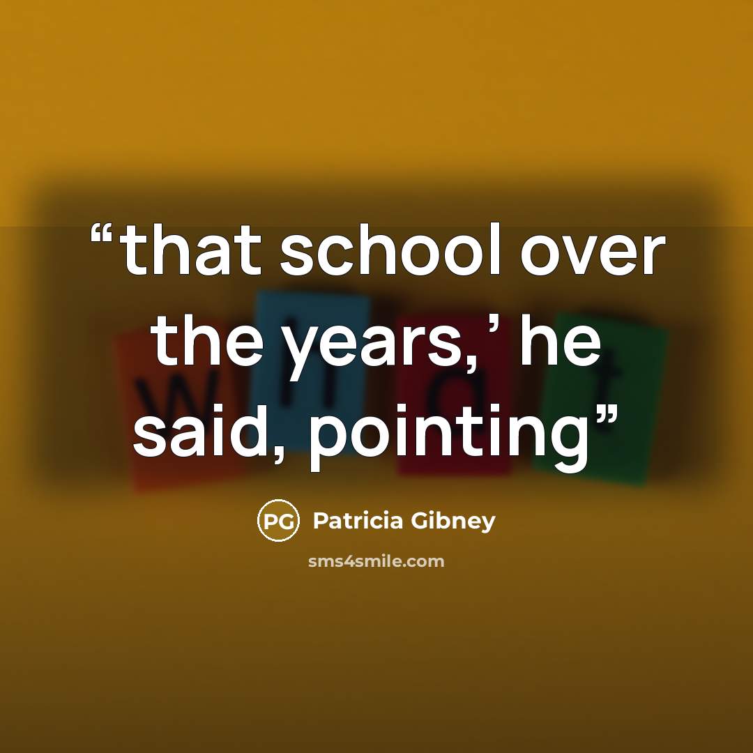 “that school over the years,’ he said, pointing” quote by Patricia Gibney