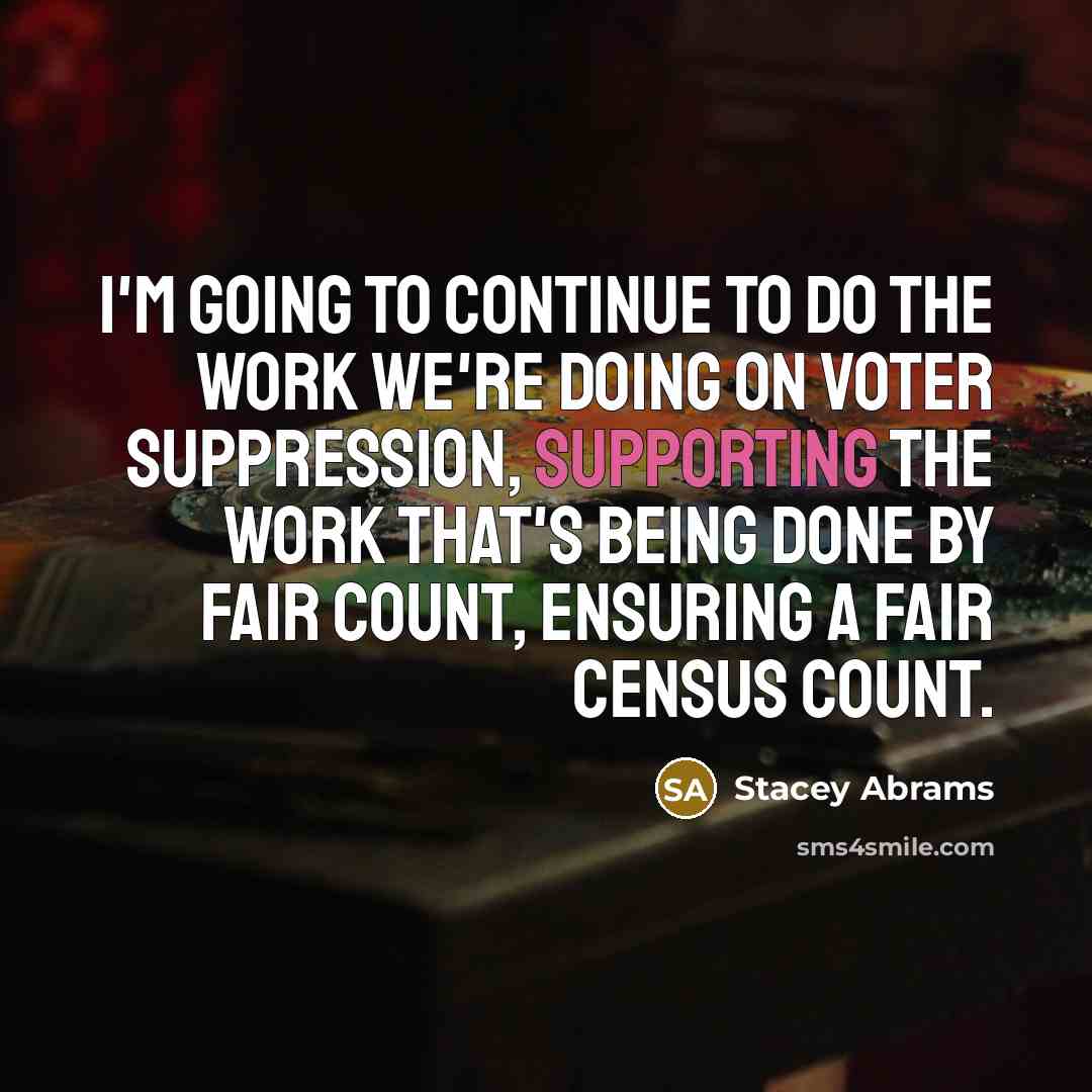 “I'm going to continue to do the work we're doing on voter suppression, supporting the work that's being done by Fair Count, ensuring a fair Census count.” quote by Stacey Abrams