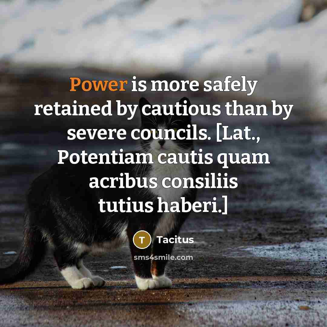 “Power is more safely retained by cautious than by severe councils. [Lat., Potentiam cautis quam acribus consiliis tutius haberi.]” quote by Tacitus