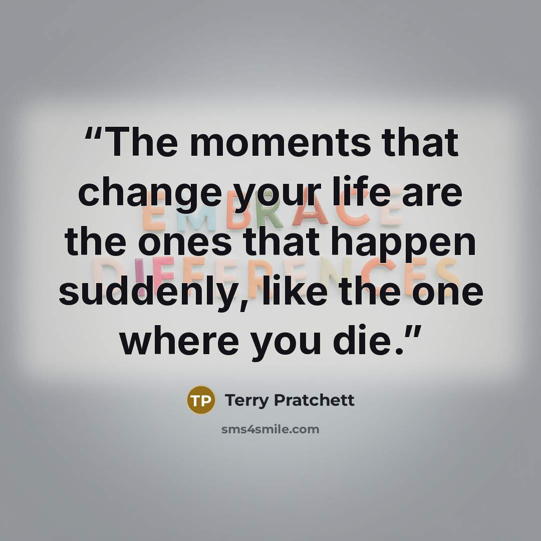“The moments that change your life are the ones that happen suddenly, like the one where you die.” quote by Terry Pratchett