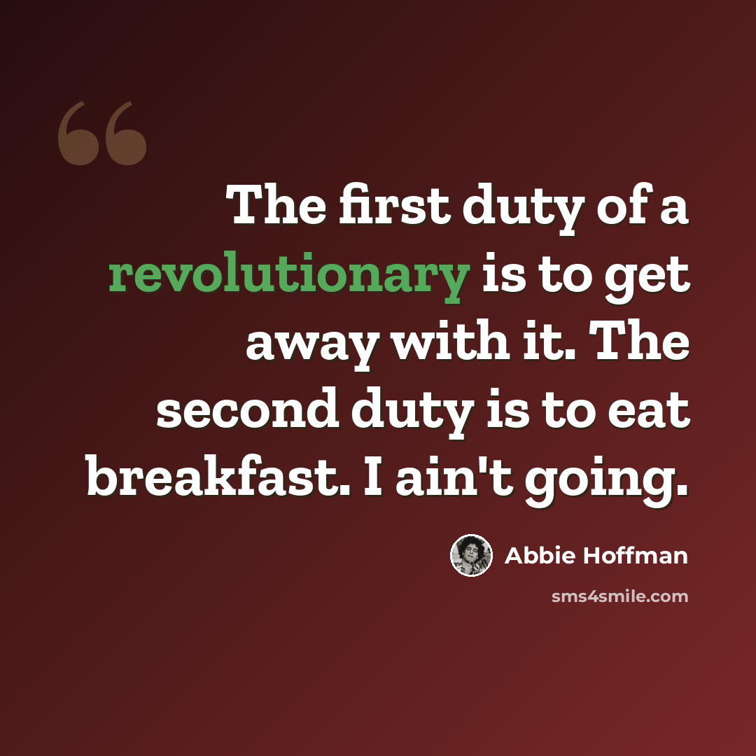“The first duty of a revolutionary is to get away with it. The second duty is to eat breakfast. I ain't going.” quote by Abbie Hoffman