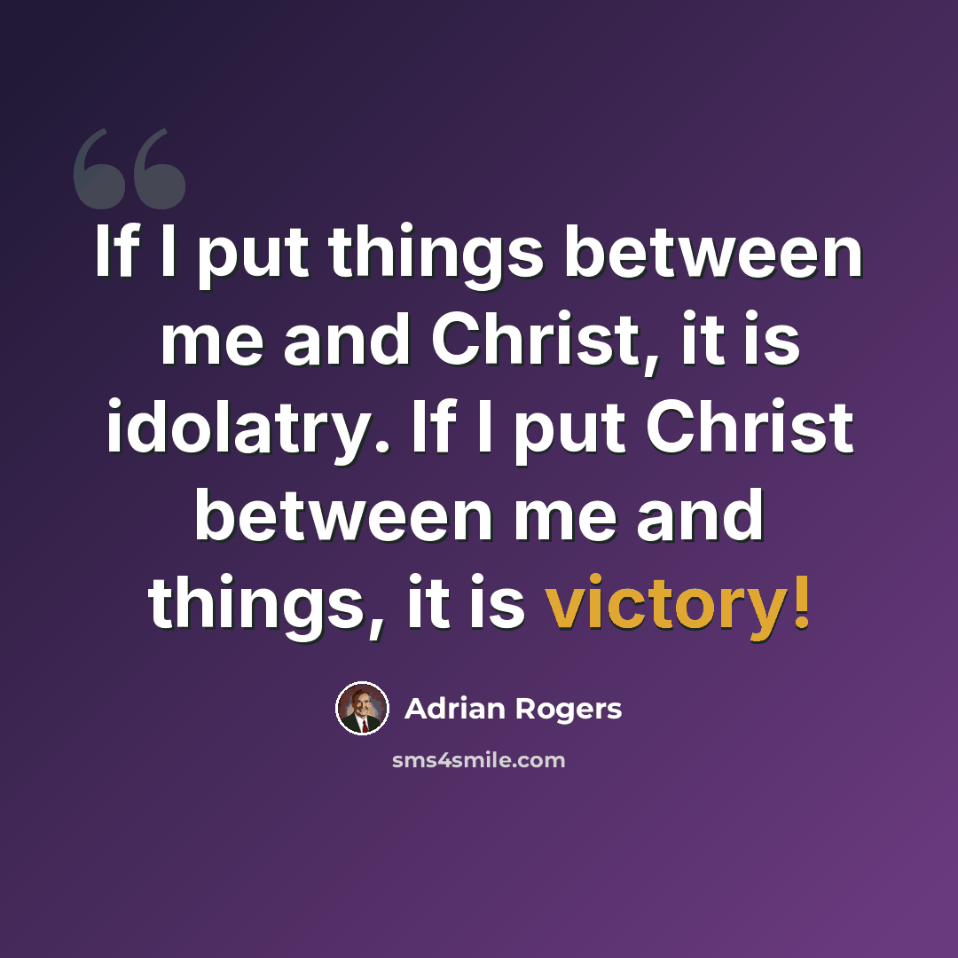 “If I put things between me and Christ, it is idolatry. If I put Christ between me and things, it is victory!” quote by Adrian Rogers