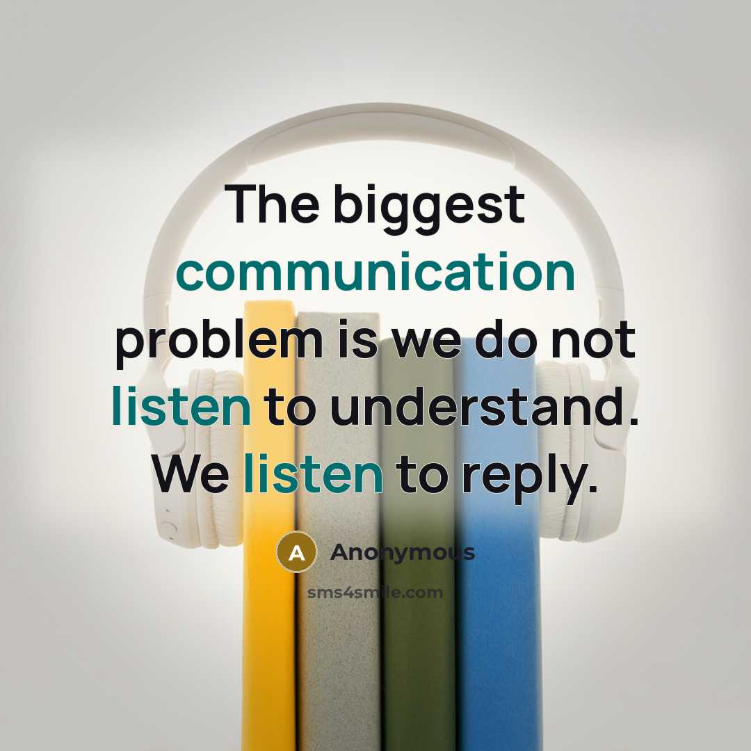 “The biggest communication problem is we do not listen to understand. We listen to reply.” quote by Anonymous