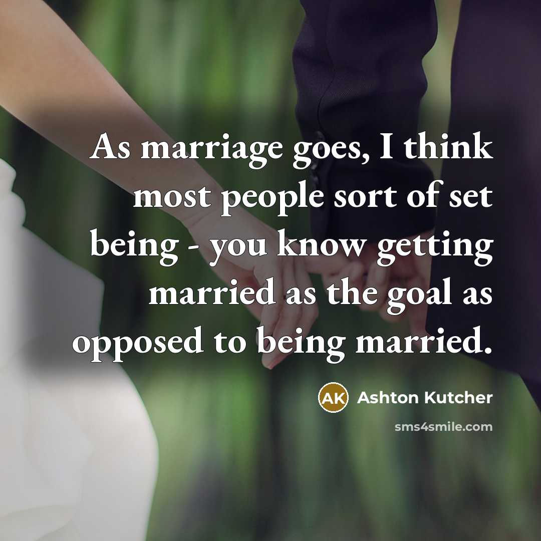 “As marriage goes, I think most people sort of set being - you know getting married as the goal as opposed to being married.” quote by Ashton Kutcher