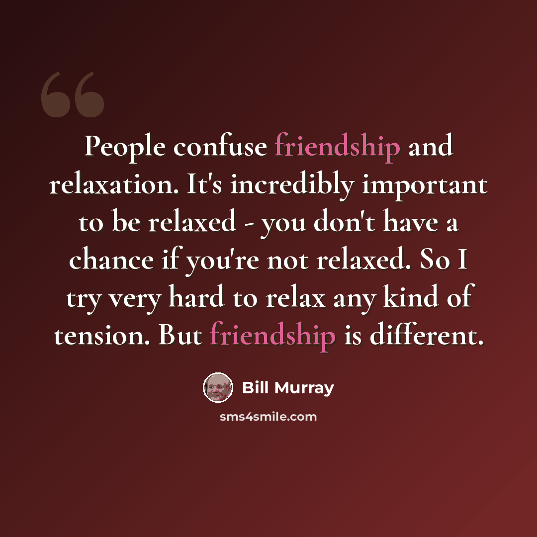 “People confuse friendship and relaxation. It's incredibly important to be relaxed - you don't have a chance if you're not relaxed. So I try very hard to relax any kind of tension. But friendship is different.” quote by Bill Murray