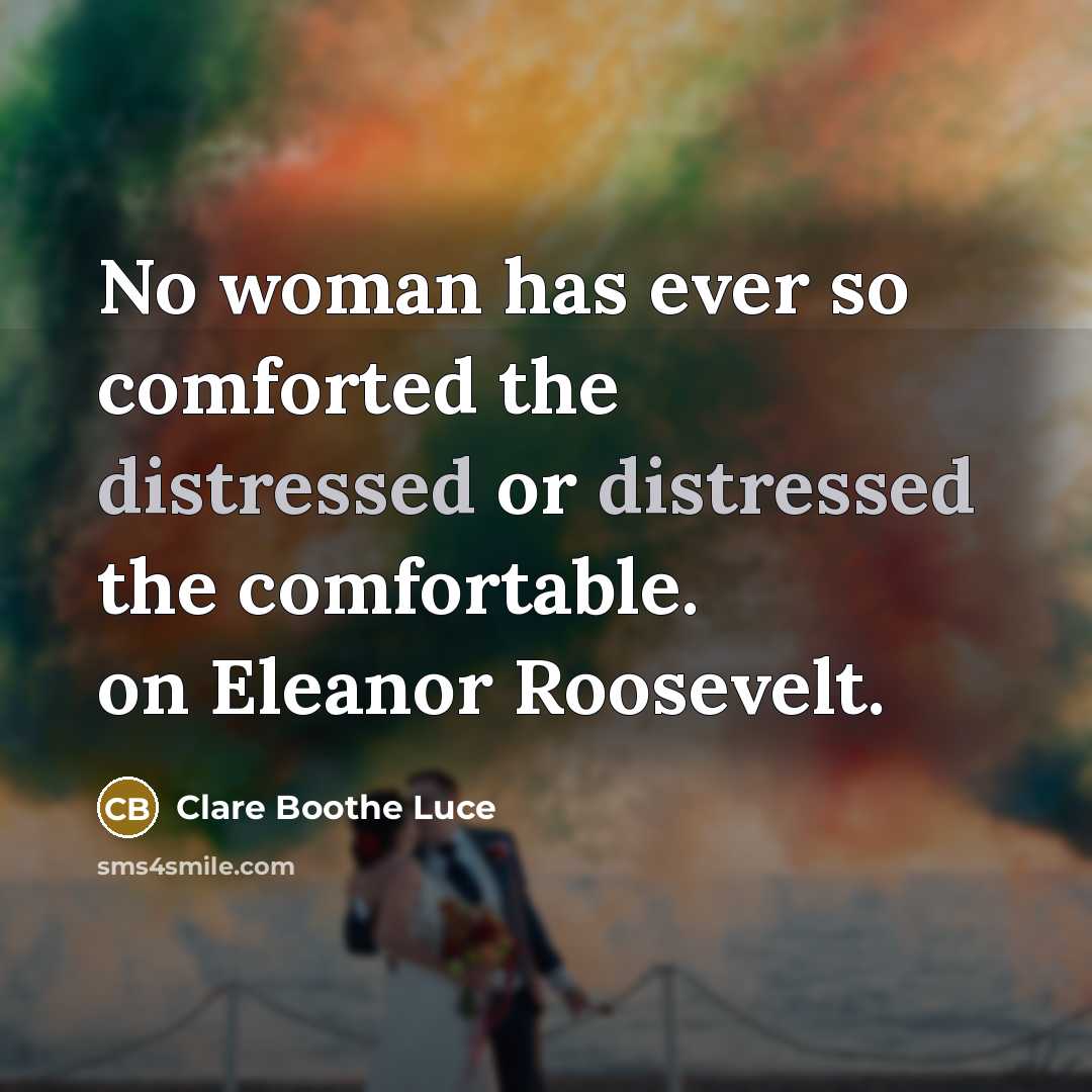 “No woman has ever so comforted the distressed or distressed the comfortable. on Eleanor Roosevelt.” quote by Clare Boothe Luce