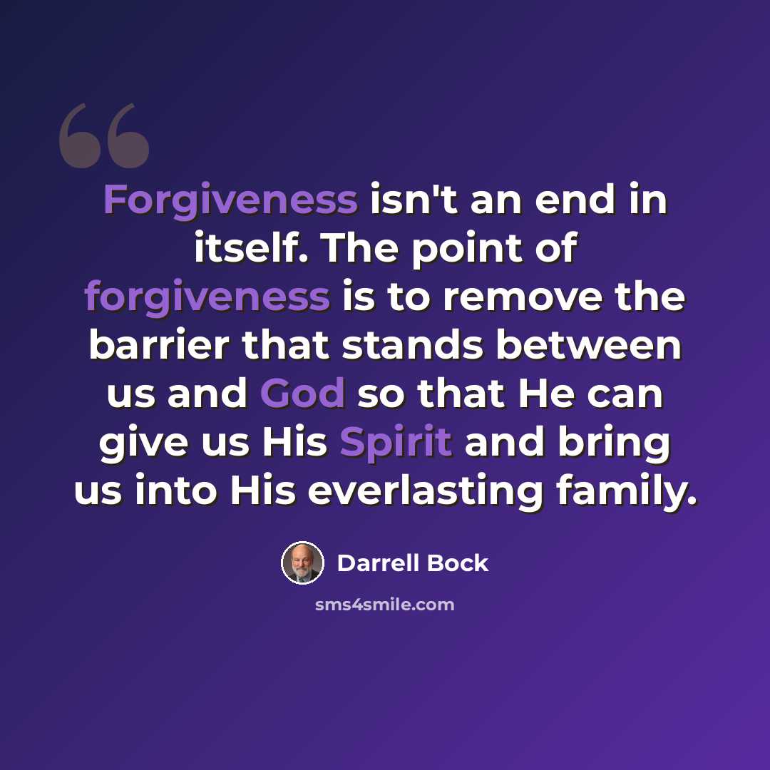 “Forgiveness isn't an end in itself. The point of forgiveness is to remove the barrier that stands between us and God so that He can give us His Spirit and bring us into His everlasting family.” quote by Darrell Bock