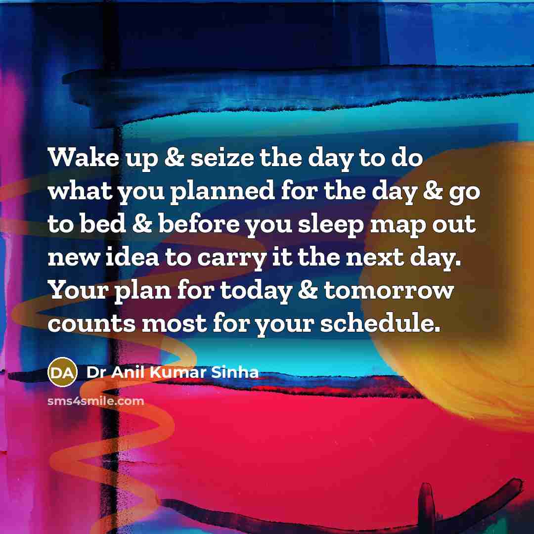 “Wake up & seize the day to do what you planned for the day & go to bed & before you sleep map out new idea to carry it the next day. Your plan for today & tomorrow counts most for your schedule.” quote by Dr Anil Kumar Sinha
