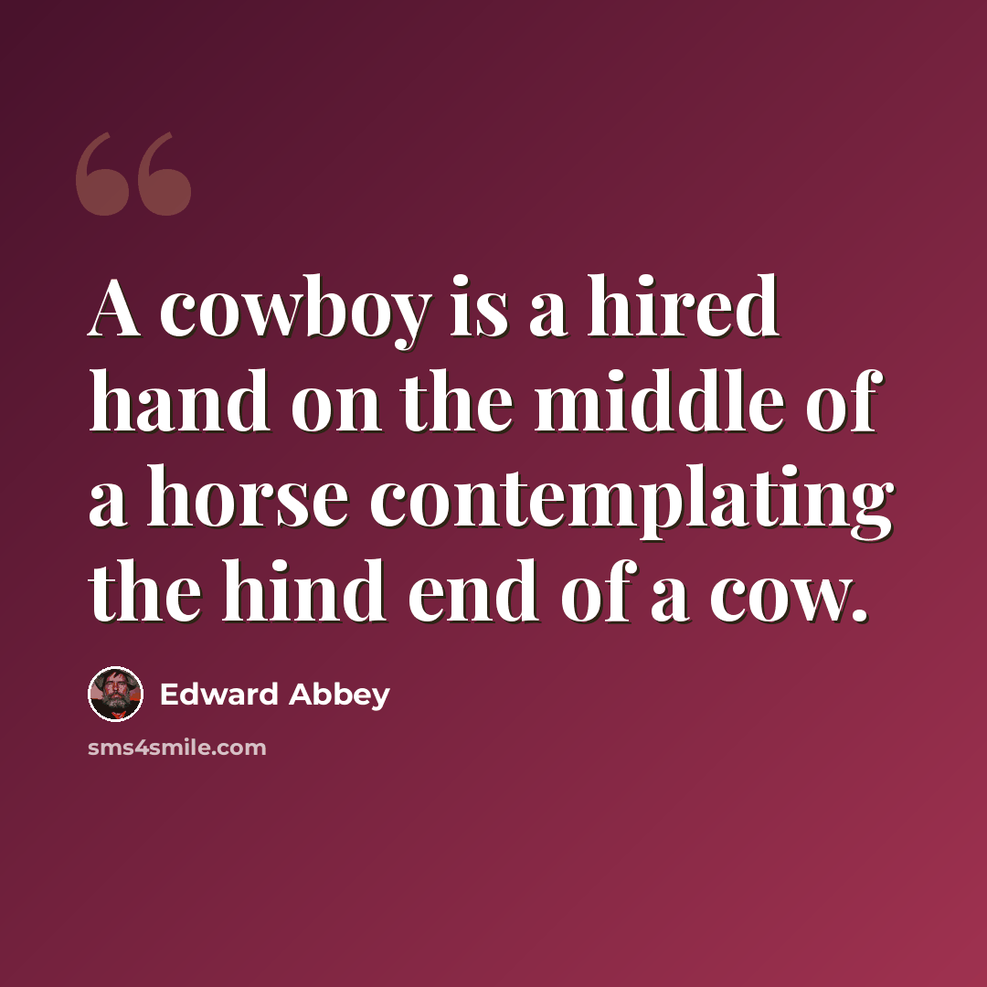 “A cowboy is a hired hand on the middle of a horse contemplating the hind end of a cow.” quote by Edward Abbey