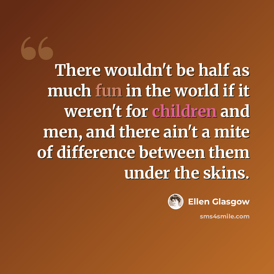 “There wouldn't be half as much fun in the world if it weren't for children and men, and there ain't a mite of difference between them under the skins.” quote by Ellen Glasgow