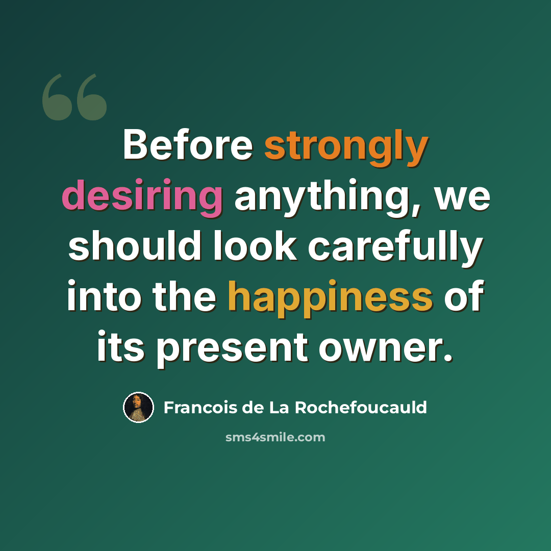 “Before strongly desiring anything, we should look carefully into the happiness of its present owner.” quote by Francois de La Rochefoucauld
