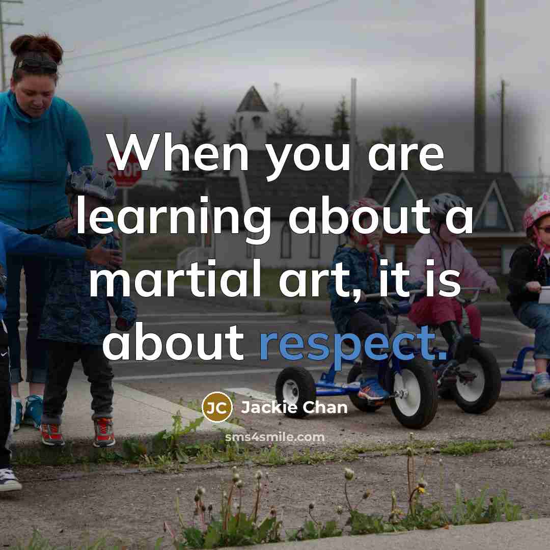 “When you are learning about a martial art, it is about respect.” quote by Jackie Chan