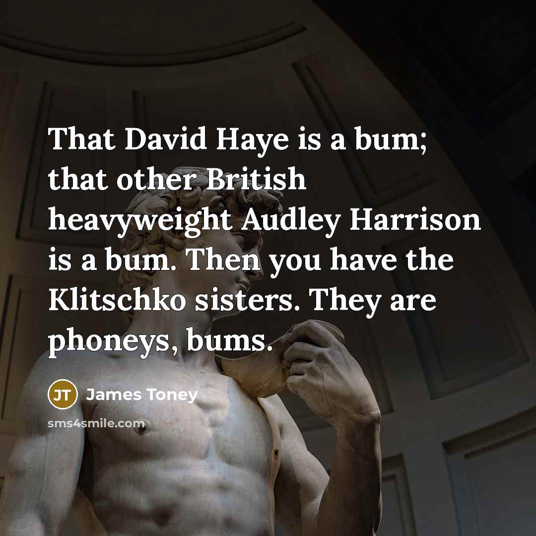 “That David Haye is a bum; that other British heavyweight Audley Harrison is a bum. Then you have the Klitschko sisters. They are phoneys, bums.” quote by James Toney