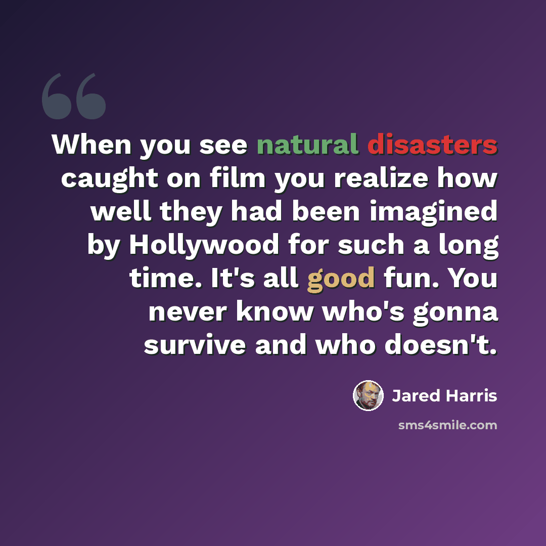 “When you see natural disasters caught on film you realize how well they had been imagined by Hollywood for such a long time. It's all good fun. You never know who's gonna survive and who doesn't.” quote by Jared Harris