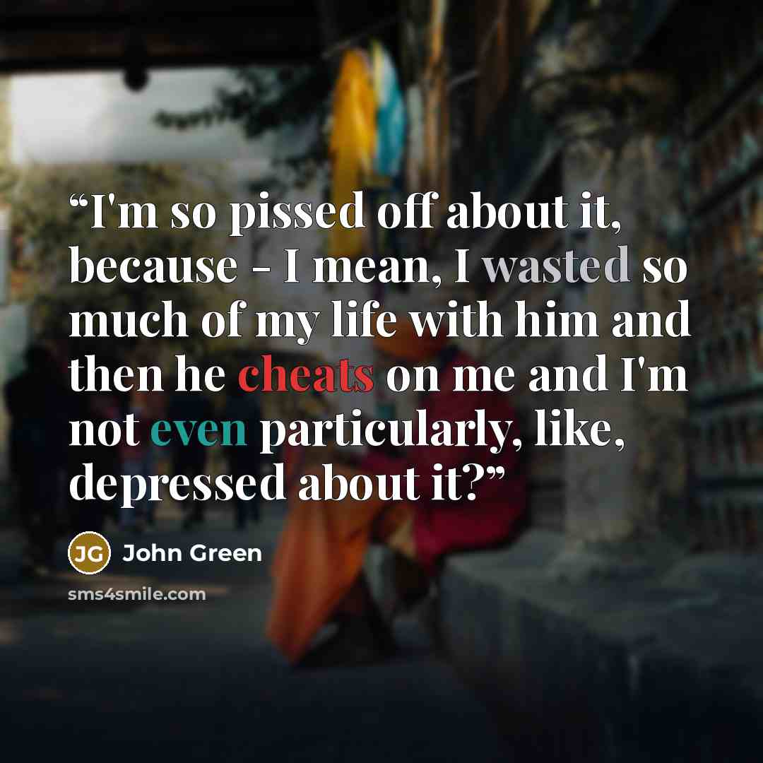 “I'm so pissed off about it, because - I mean, I wasted so much of my life with him and then he cheats on me and I'm not even particularly, like, depressed about it?” quote by John Green