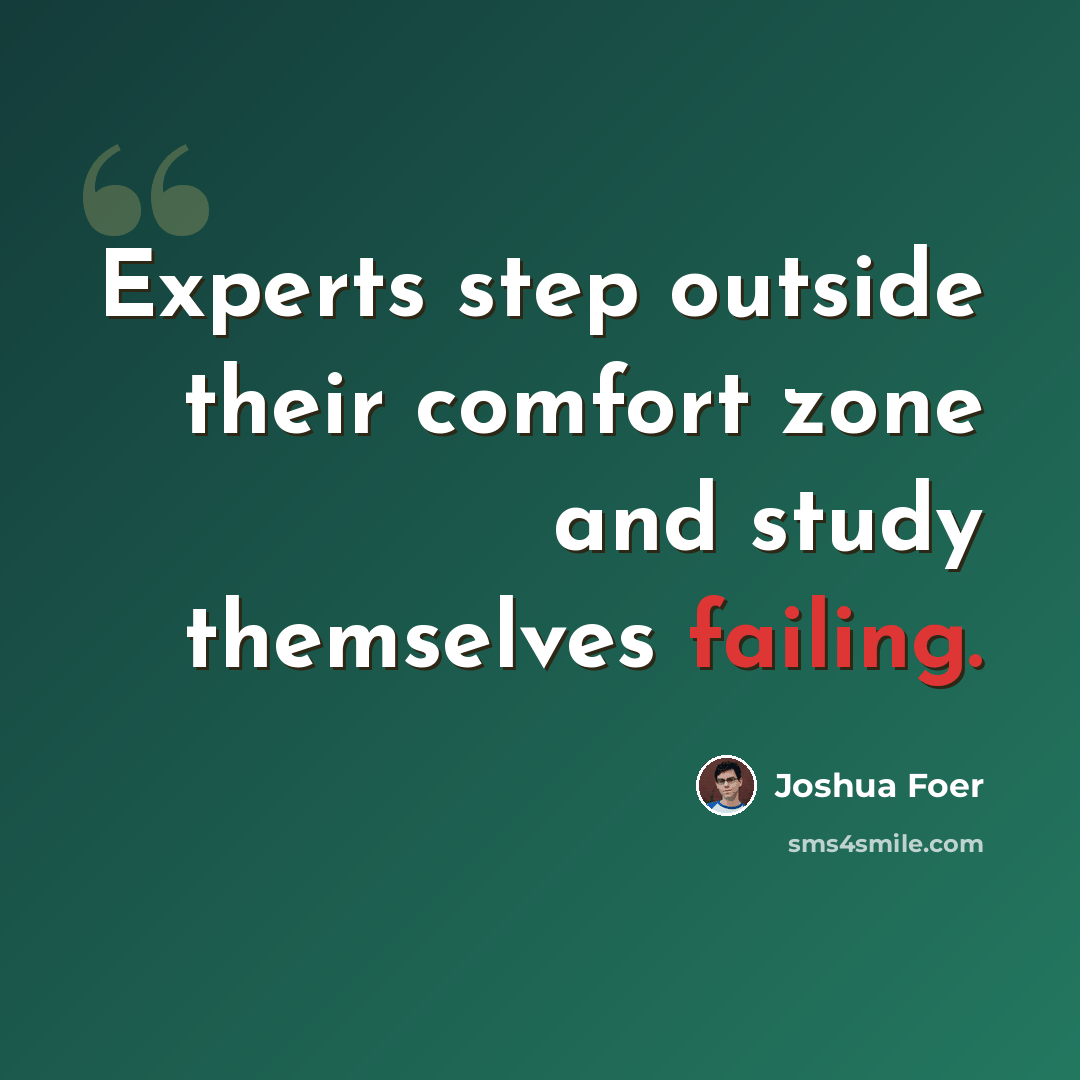 “Experts step outside their comfort zone and study themselves failing.” quote by Joshua Foer