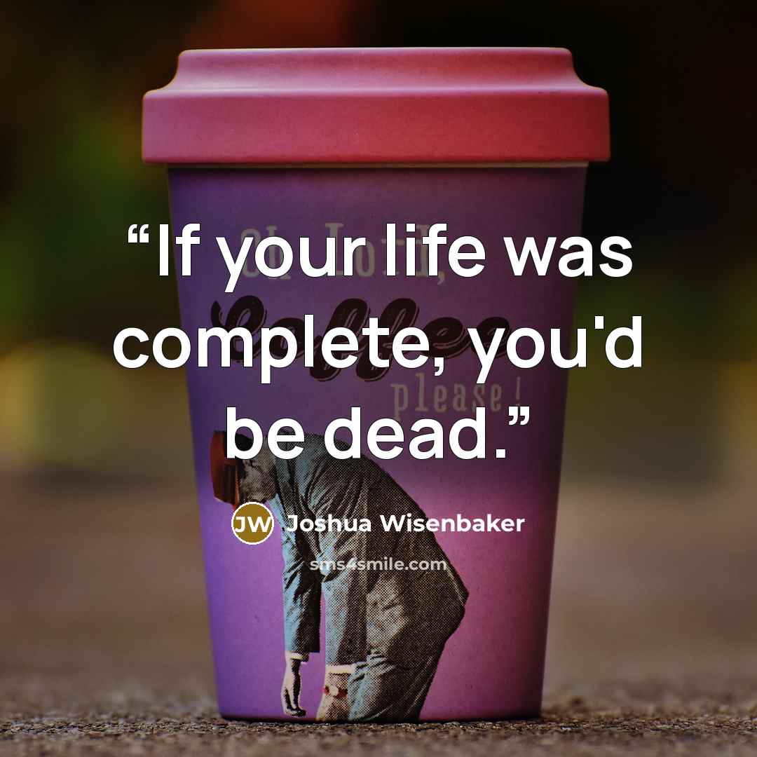 “If your life was complete, you'd be dead.” quote by Joshua Wisenbaker