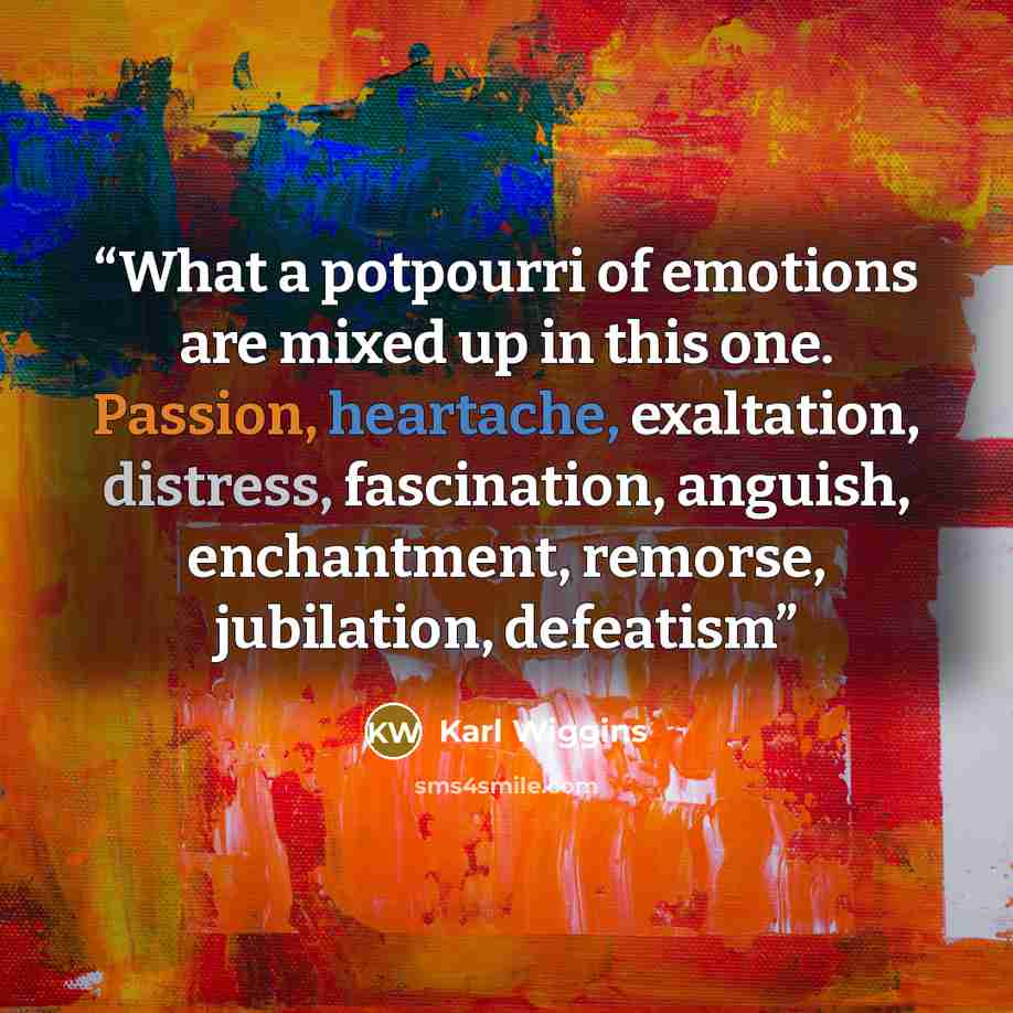 “What a potpourri of emotions are mixed up in this one. Passion, heartache, exaltation, distress, fascination, anguish, enchantment, remorse, jubilation, defeatism” quote by Karl Wiggins