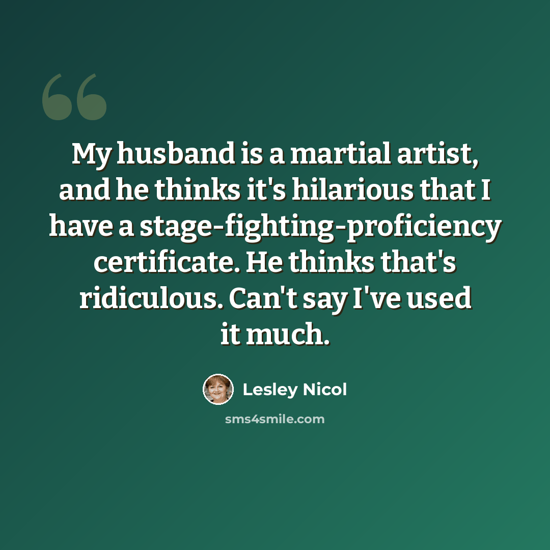 “My husband is a martial artist, and he thinks it's hilarious that I have a stage-fighting-proficiency certificate. He thinks that's ridiculous. Can't say I've used it much.” quote by Lesley Nicol