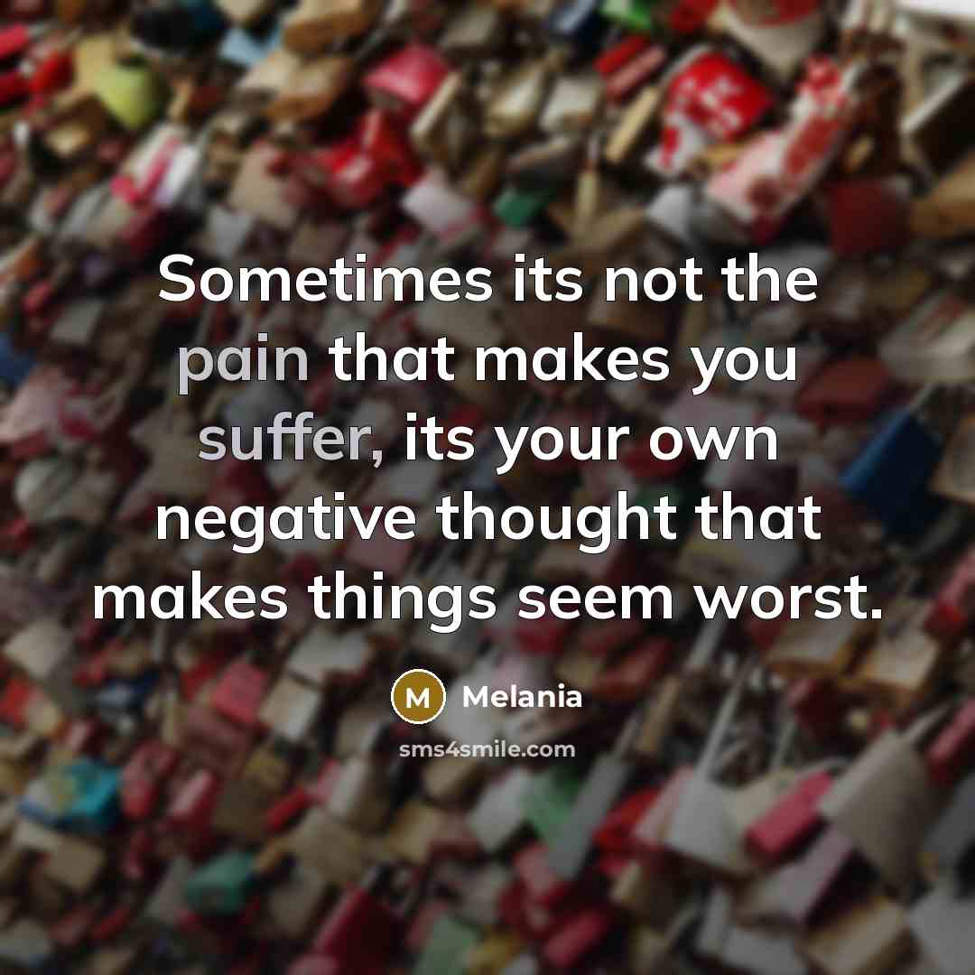 “Sometimes its not the pain that makes you suffer, its your own negative thought that makes things seem worst.” quote by Melania