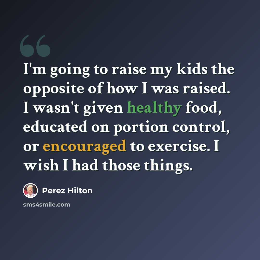 “I'm going to raise my kids the opposite of how I was raised. I wasn't given healthy food, educated on portion control, or encouraged to exercise. I wish I had those things.” quote by Perez Hilton
