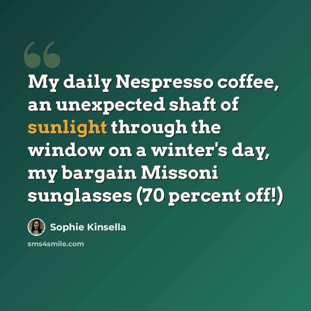 “My daily Nespresso coffee, an unexpected shaft of sunlight through the window on a winter's day, my bargain Missoni sunglasses (70 percent off!)” quote by Sophie Kinsella