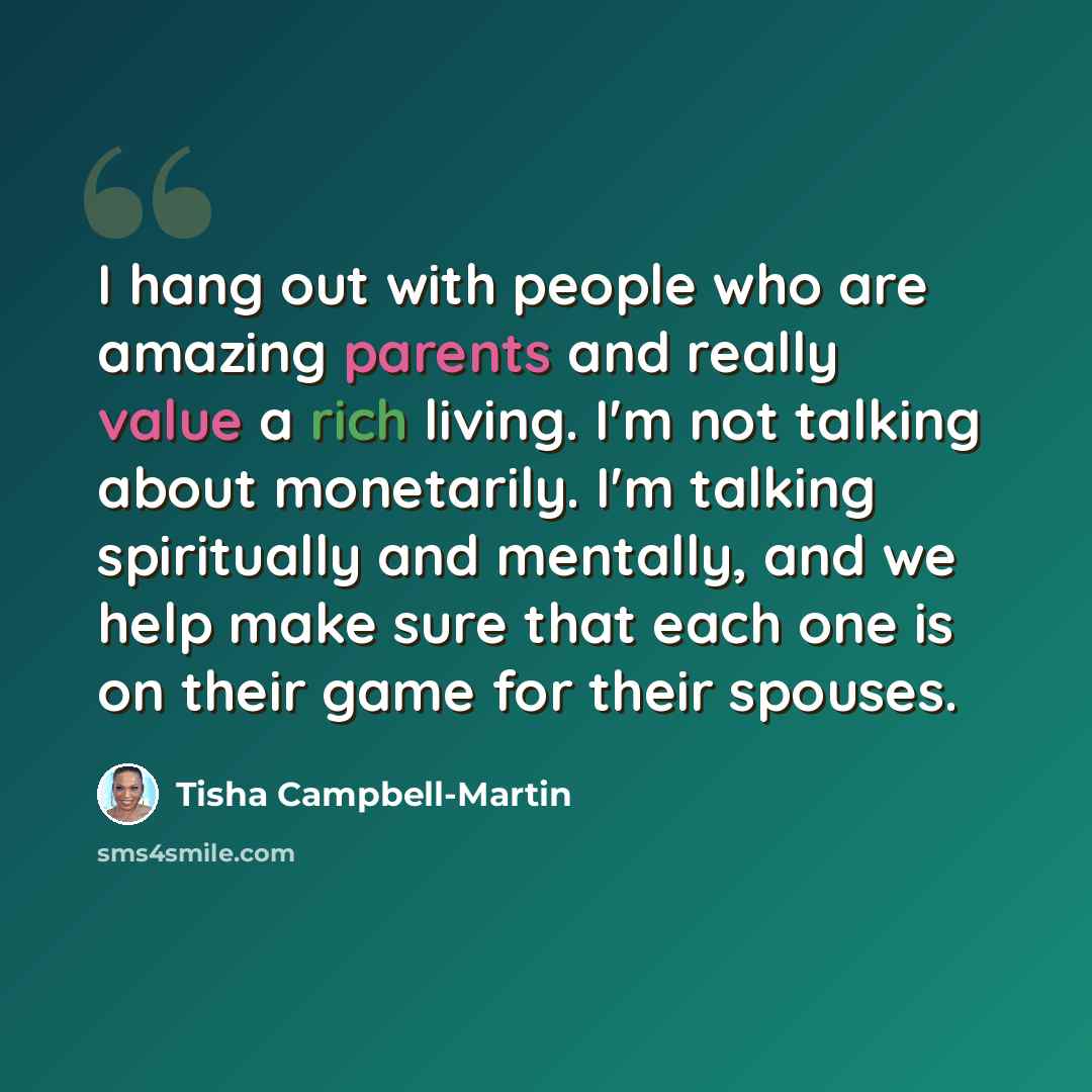 “I hang out with people who are amazing parents and really value a rich living. I'm not talking about monetarily. I'm talking spiritually and mentally, and we help make sure that each one is on their game for their spouses.” quote by Tisha Campbell-Martin