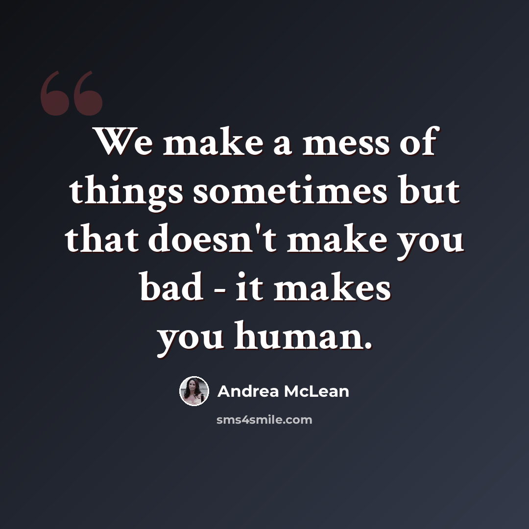 “We make a mess of things sometimes but that doesn't make you bad - it makes you human.” quote by Andrea McLean