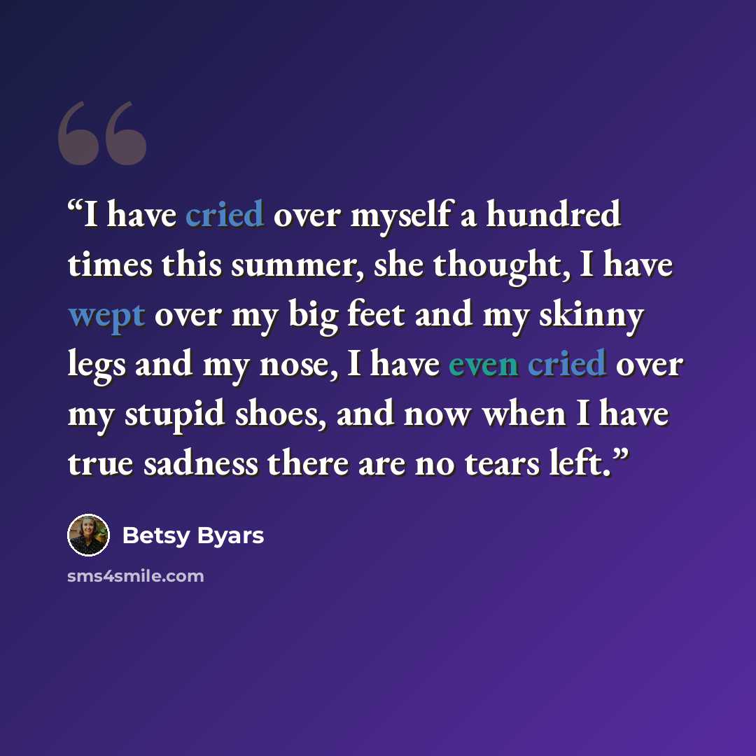 “I have cried over myself a hundred times this summer, she thought, I have wept over my big feet and my skinny legs and my nose, I have even cried over my stupid shoes, and now when I have true sadness there are no tears left.” quote by Betsy Byars