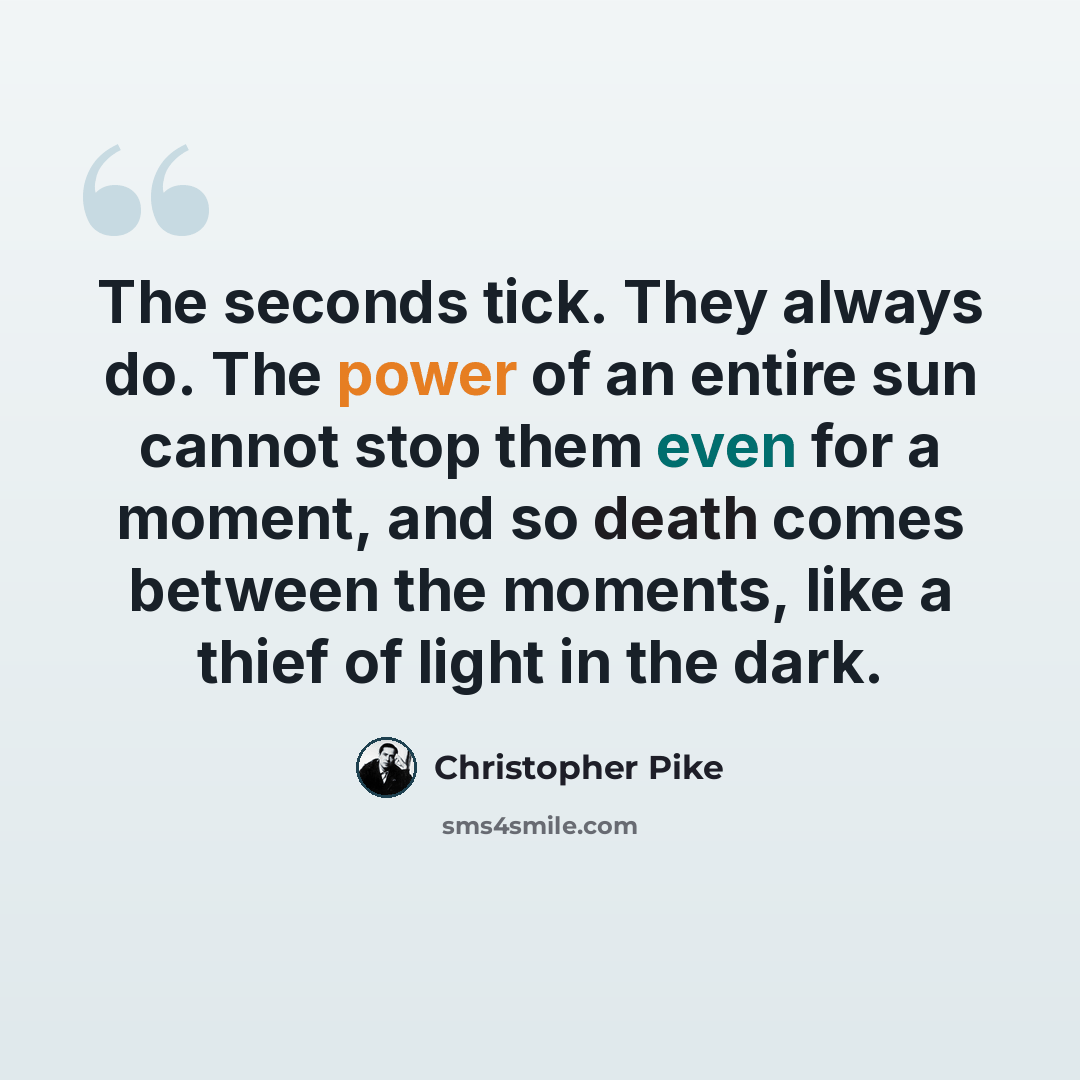 “The seconds tick. They always do. The power of an entire sun cannot stop them even for a moment, and so death comes between the moments, like a thief of light in the dark.” quote by Christopher Pike