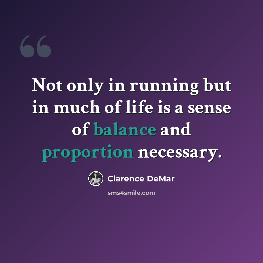 “Not only in running but in much of life is a sense of balance and proportion necessary.” quote by Clarence DeMar