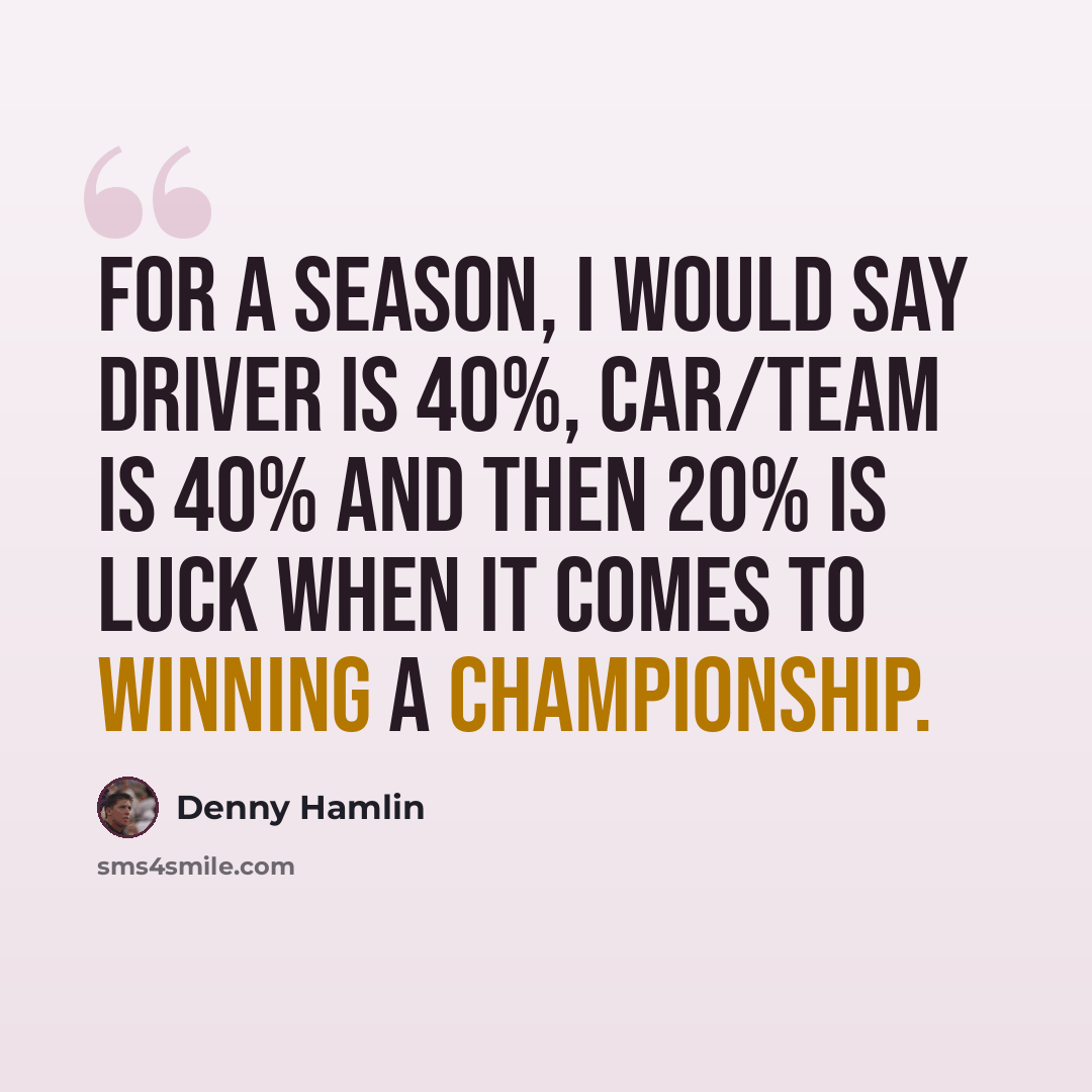 “For a season, I would say driver is 40%, car/team is 40% and then 20% is luck when it comes to winning a championship.” quote by Denny Hamlin