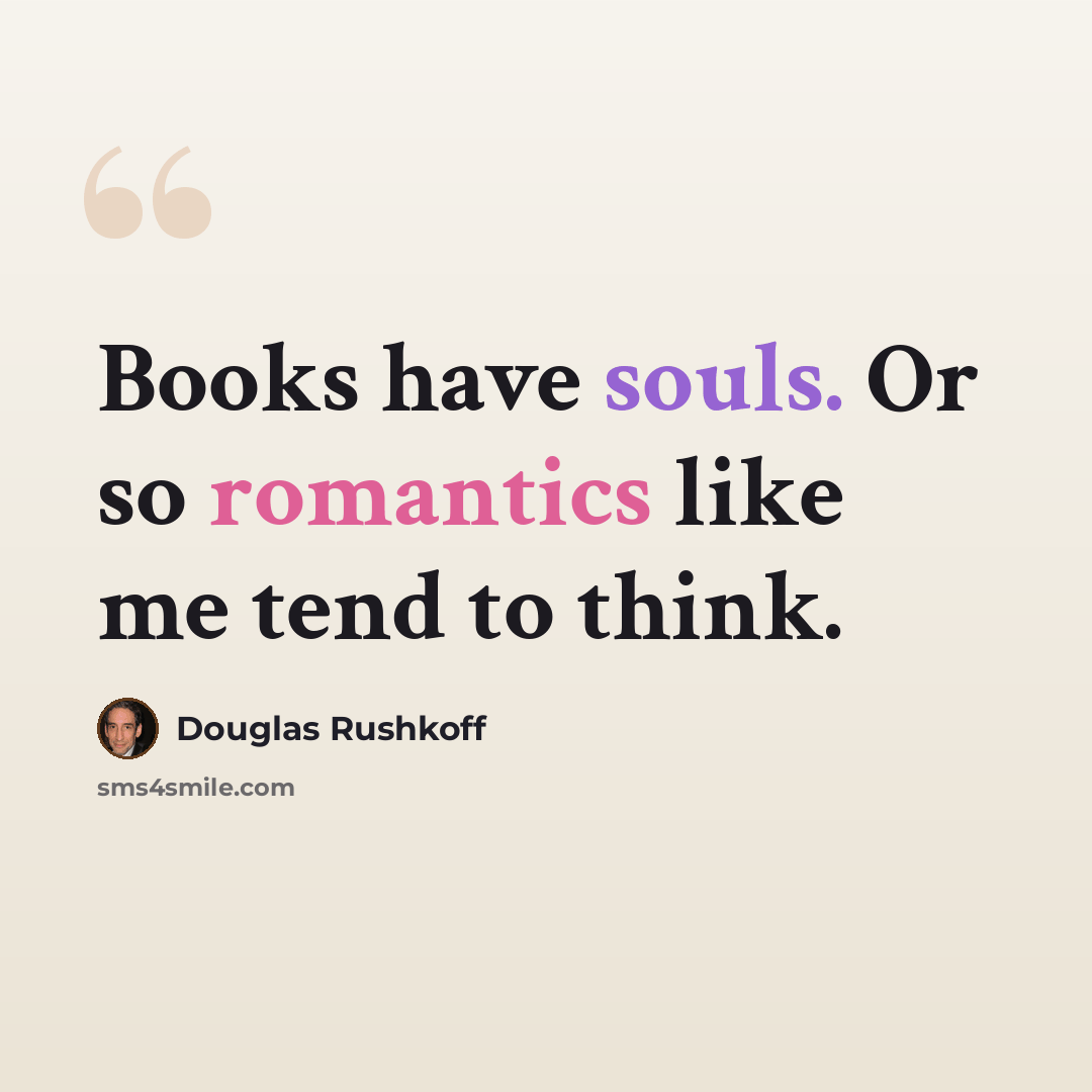 “Books have souls. Or so romantics like me tend to think.” quote by Douglas Rushkoff