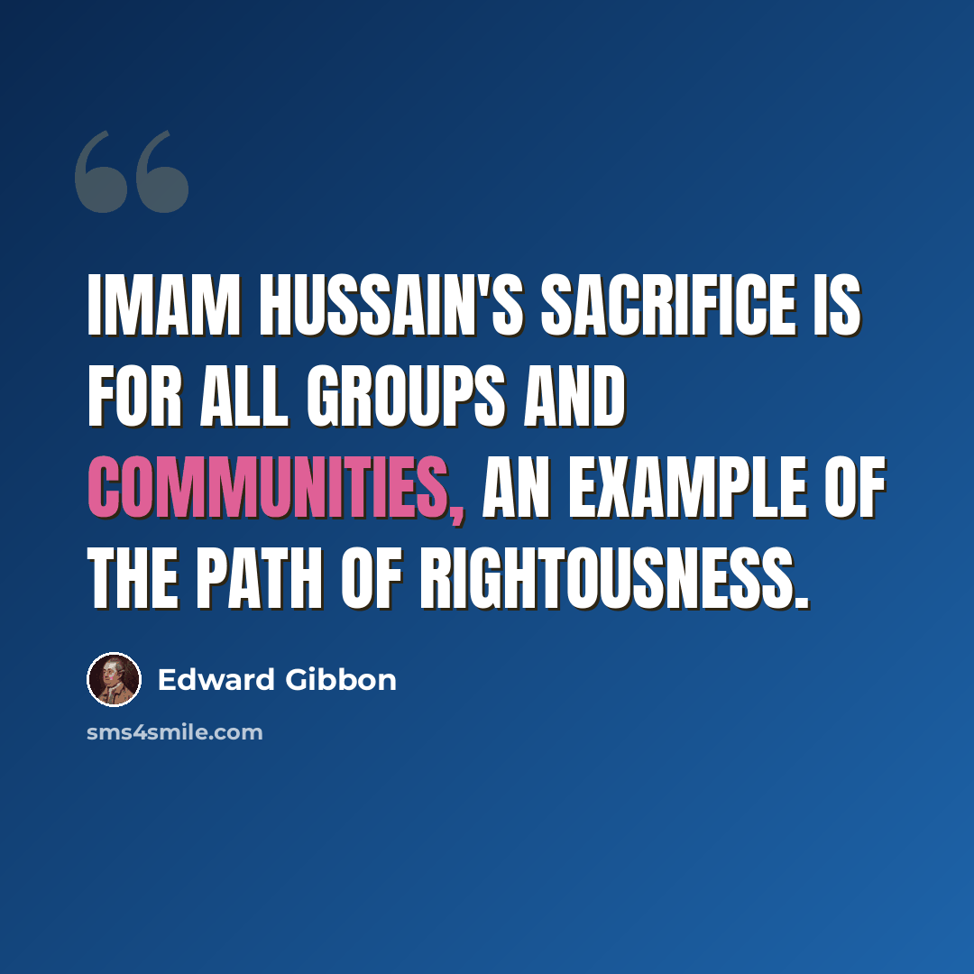 “Imam Hussain's sacrifice is for all groups and communities, an example of the path of rightousness.” quote by Edward Gibbon