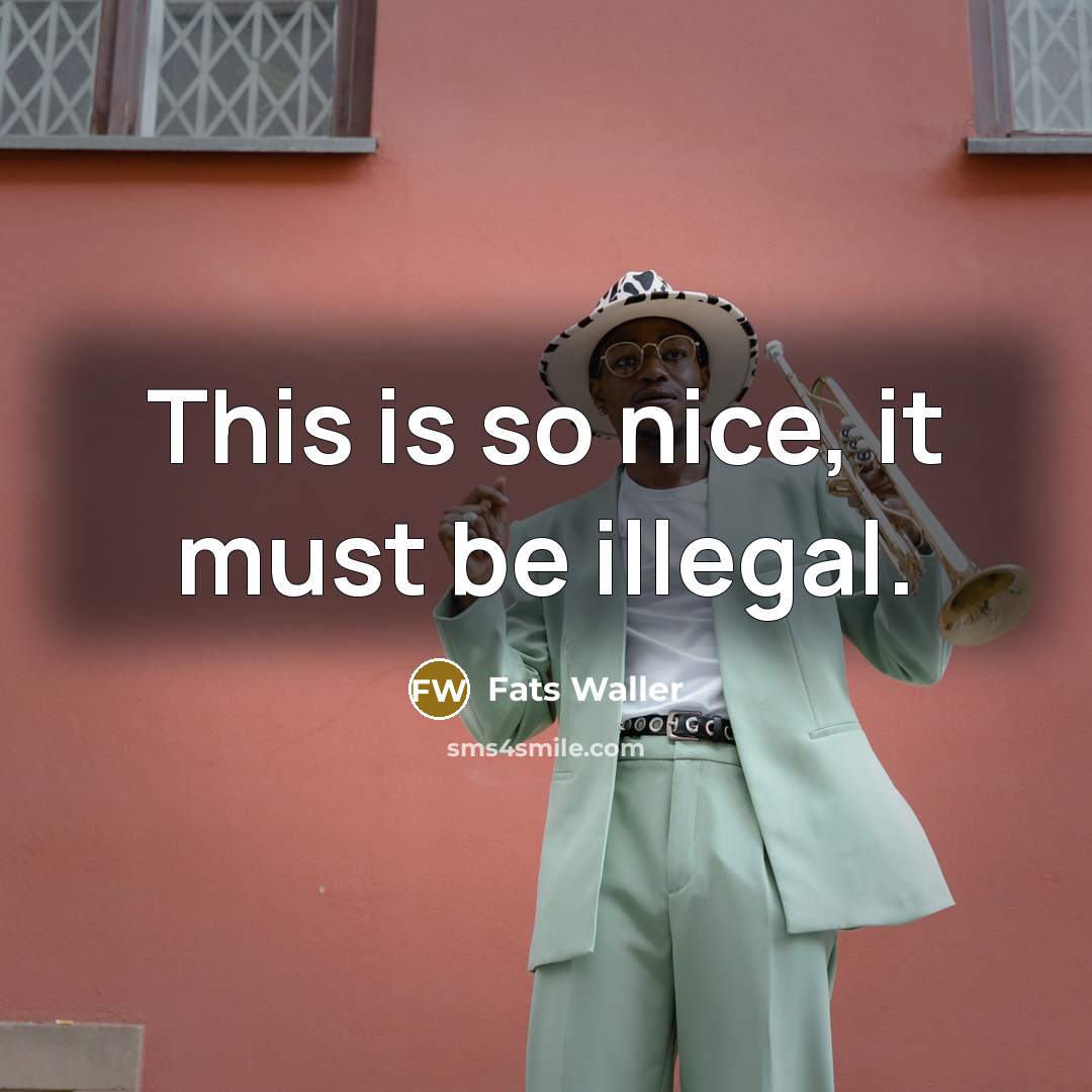 “This is so nice, it must be illegal.” quote by Fats Waller
