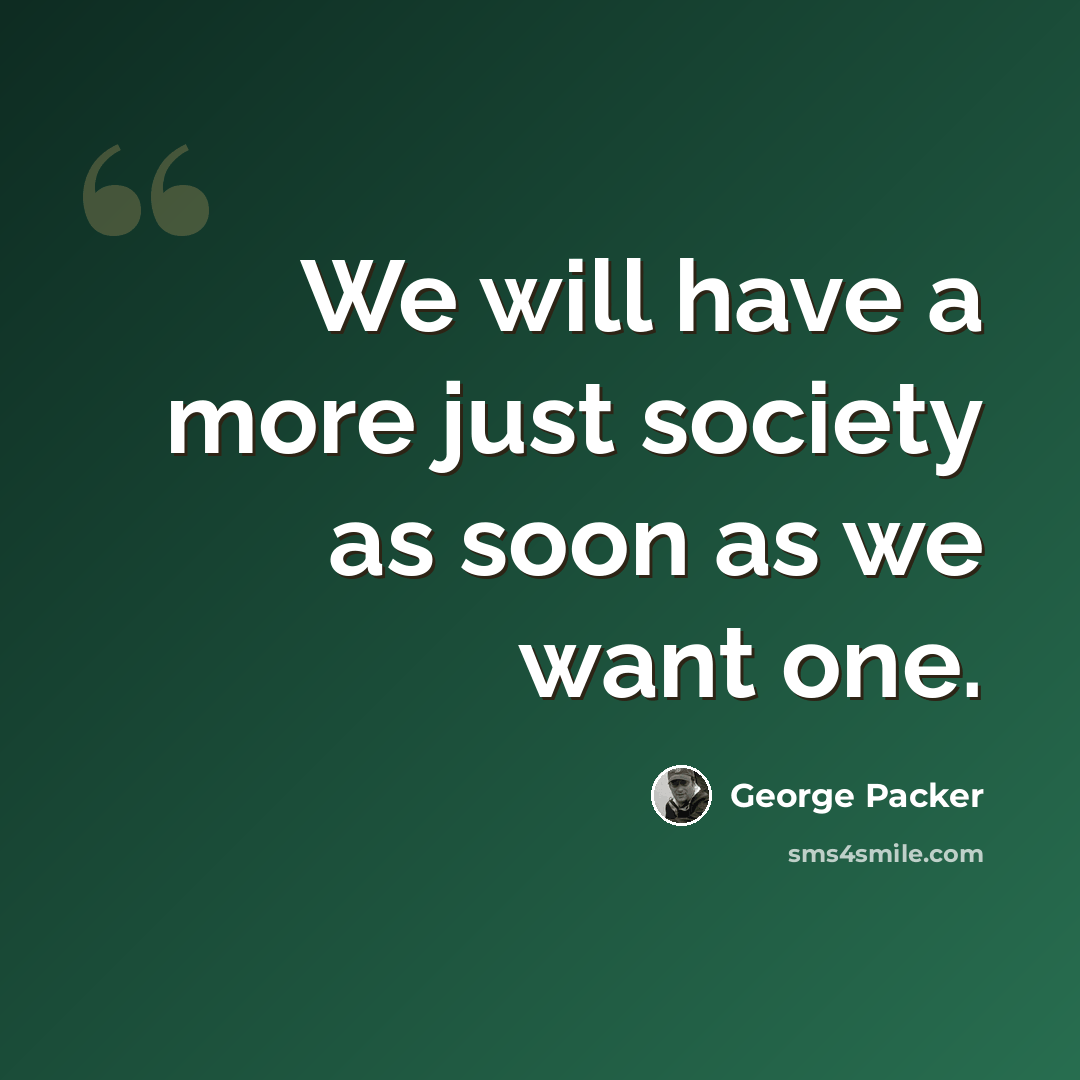 “We will have a more just society as soon as we want one.” quote by George Packer