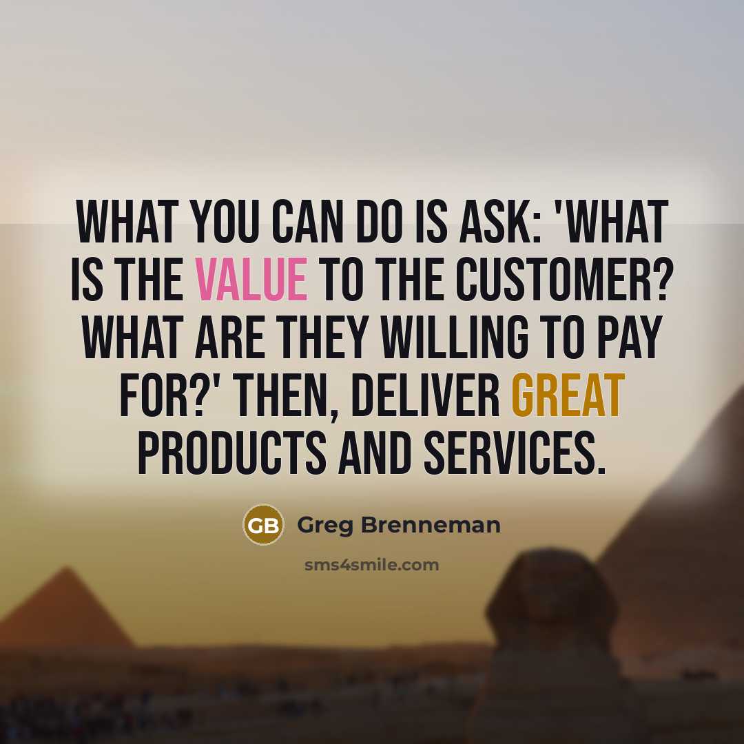 “What you can do is ask: 'What is the value to the customer? What are they willing to pay for?' Then, deliver great products and services.” quote by Greg Brenneman