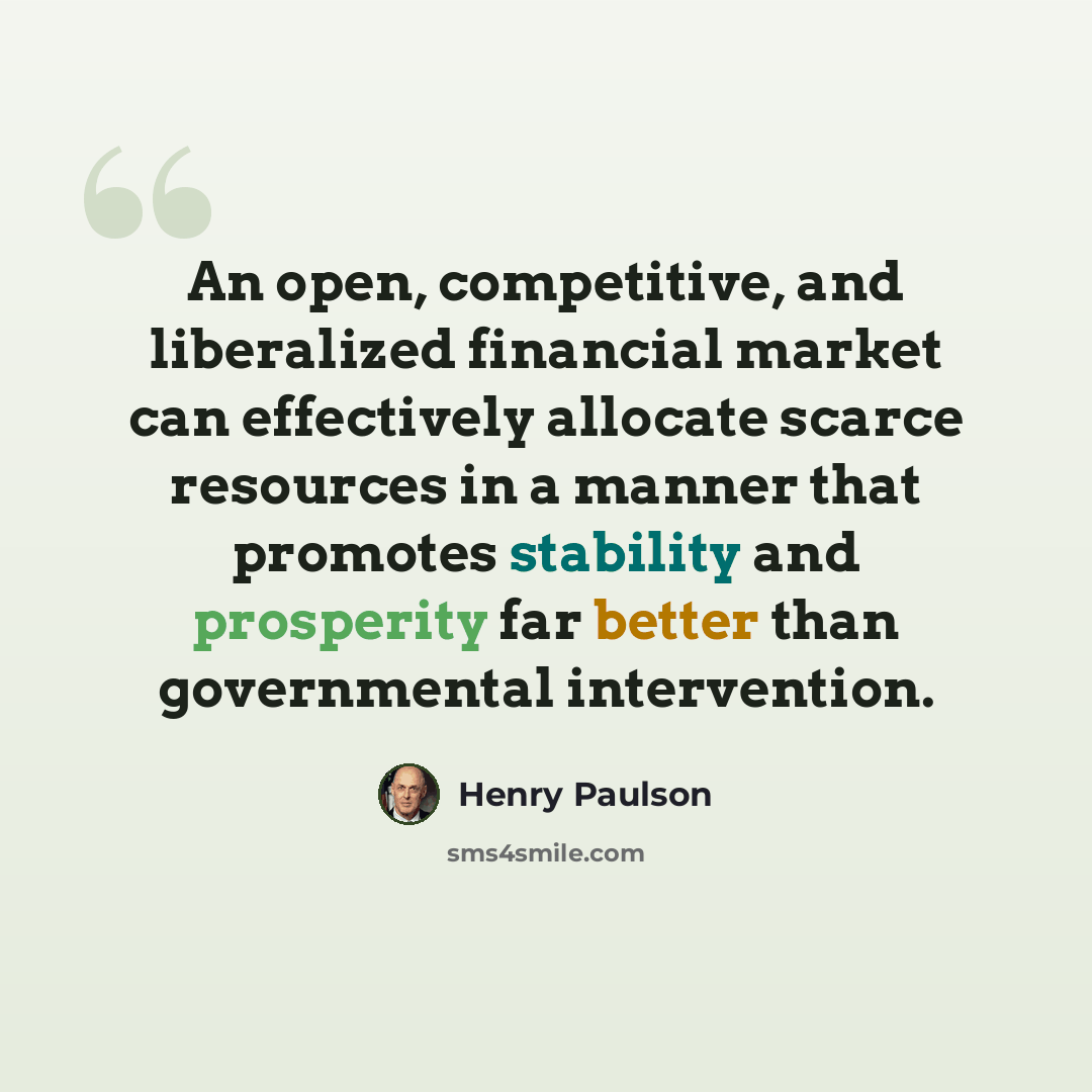 “An open, competitive, and liberalized financial market can effectively allocate scarce resources in a manner that promotes stability and prosperity far better than governmental intervention.” quote by Henry Paulson
