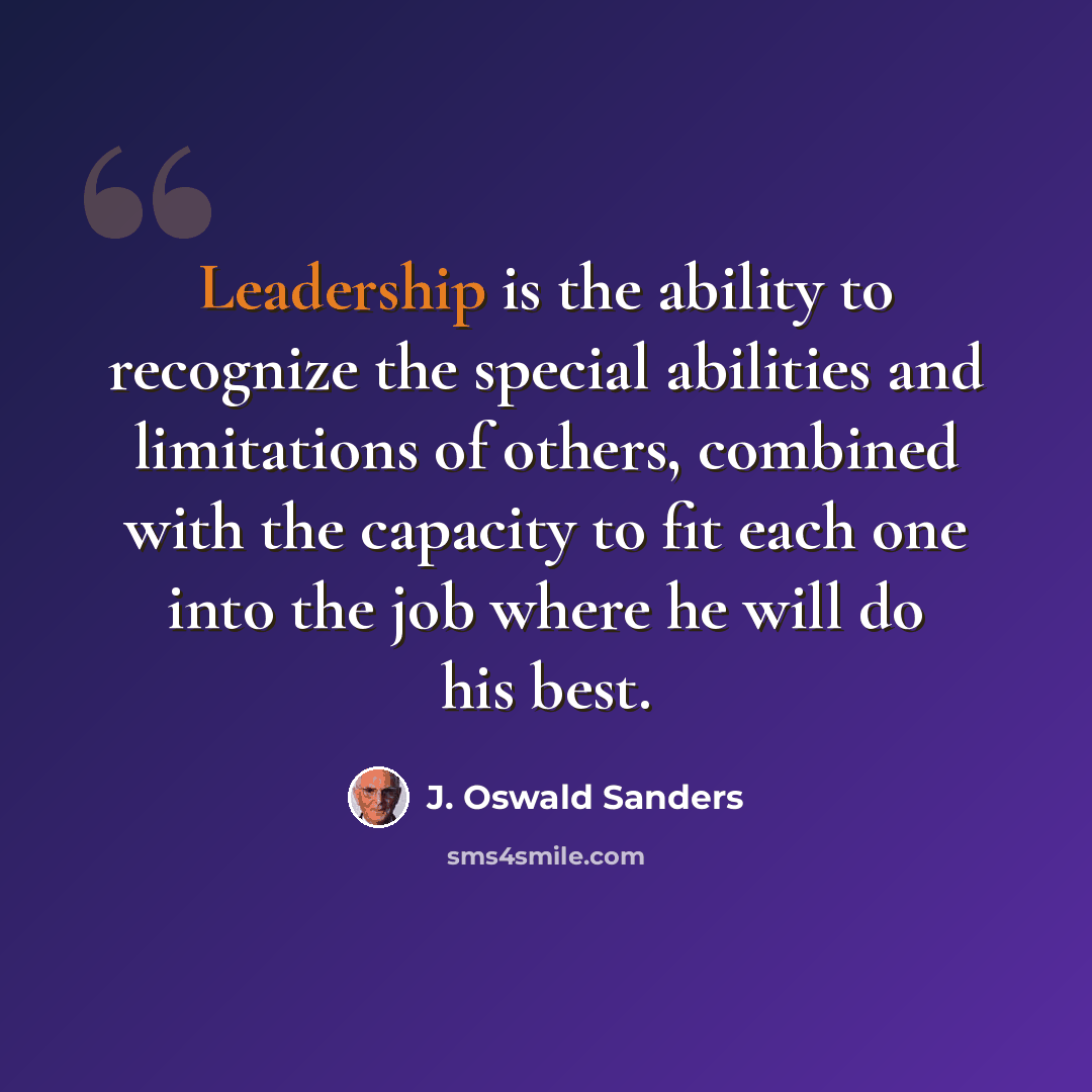“Leadership is the ability to recognize the special abilities and limitations of others, combined with the capacity to fit each one into the job where he will do his best.” quote by J. Oswald Sanders