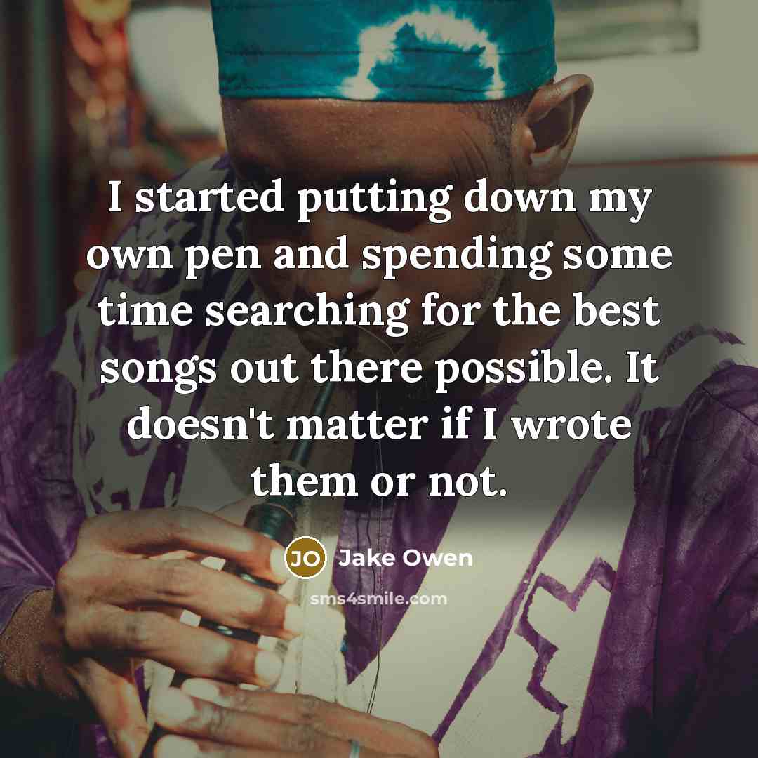 “I started putting down my own pen and spending some time searching for the best songs out there possible. It doesn't matter if I wrote them or not.” quote by Jake Owen
