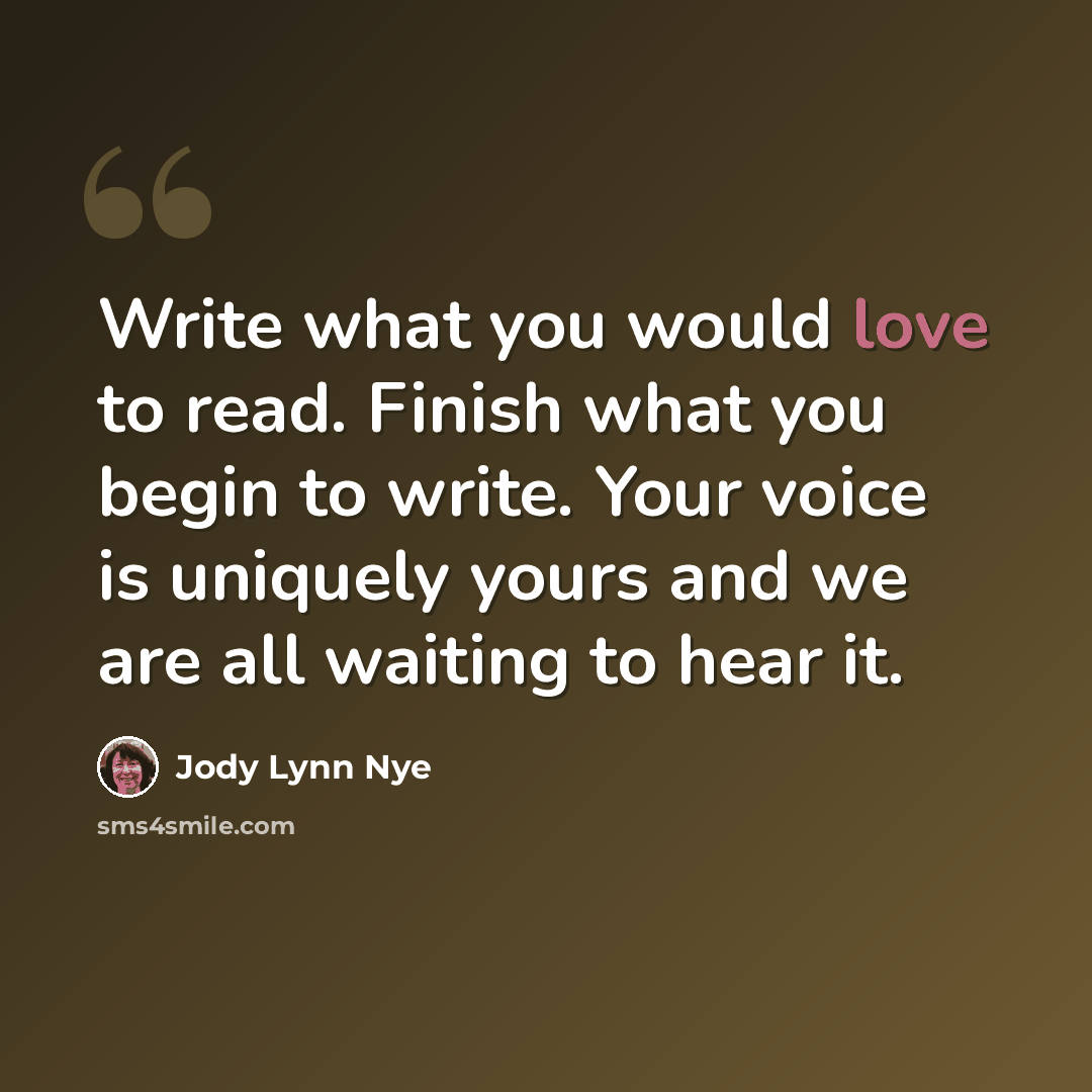 “Write what you would love to read. Finish what you begin to write. Your voice is uniquely yours and we are all waiting to hear it.” quote by Jody Lynn Nye