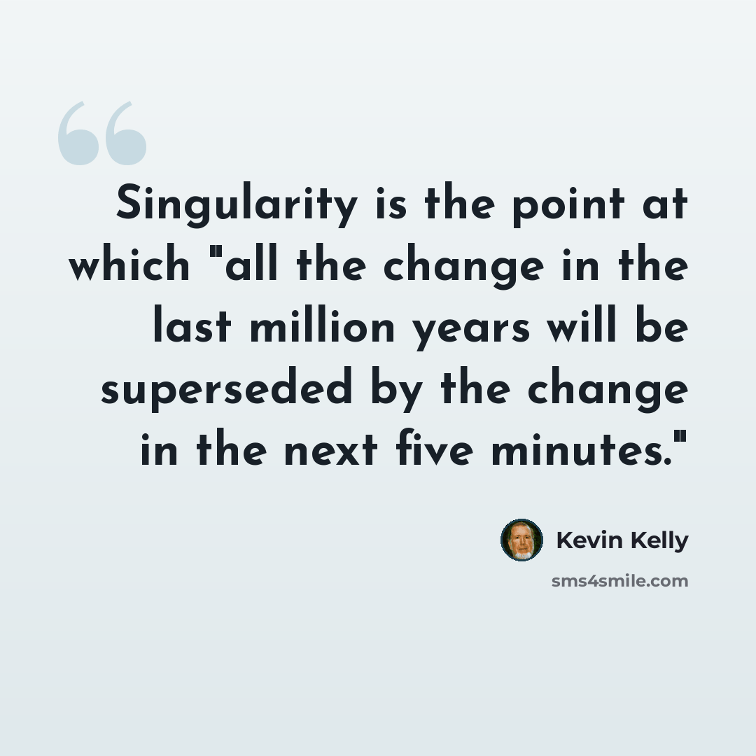 “Singularity is the point at which "all the change in the last million years will be superseded by the change in the next five minutes."” quote by Kevin Kelly
