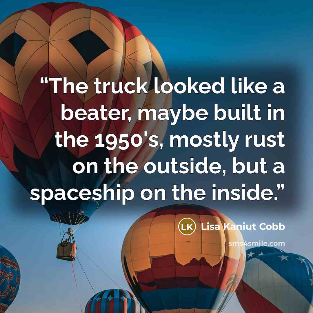 “The truck looked like a beater, maybe built in the 1950's, mostly rust on the outside, but a spaceship on the inside.” quote by Lisa Kaniut Cobb