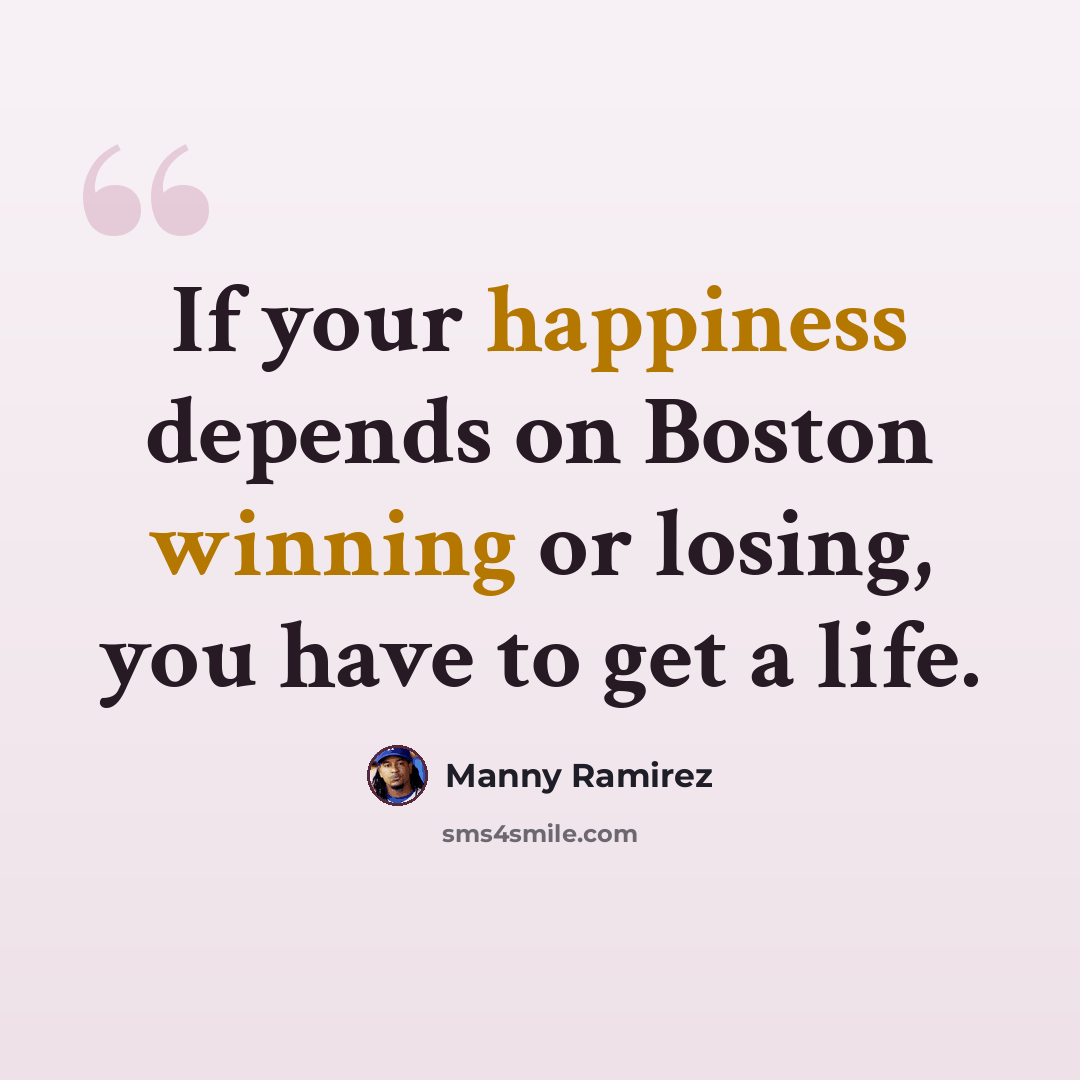 “If your happiness depends on Boston winning or losing, you have to get a life.” quote by Manny Ramirez