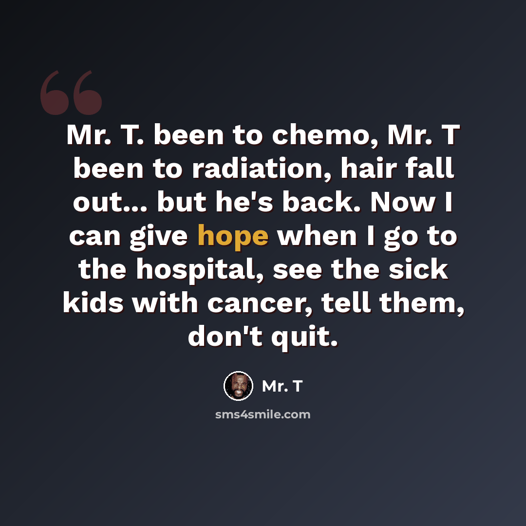 “Mr. T. been to chemo, Mr. T been to radiation, hair fall out... but he's back. Now I can give hope when I go to the hospital, see the sick kids with cancer, tell them, don't quit.” quote by Mr. T