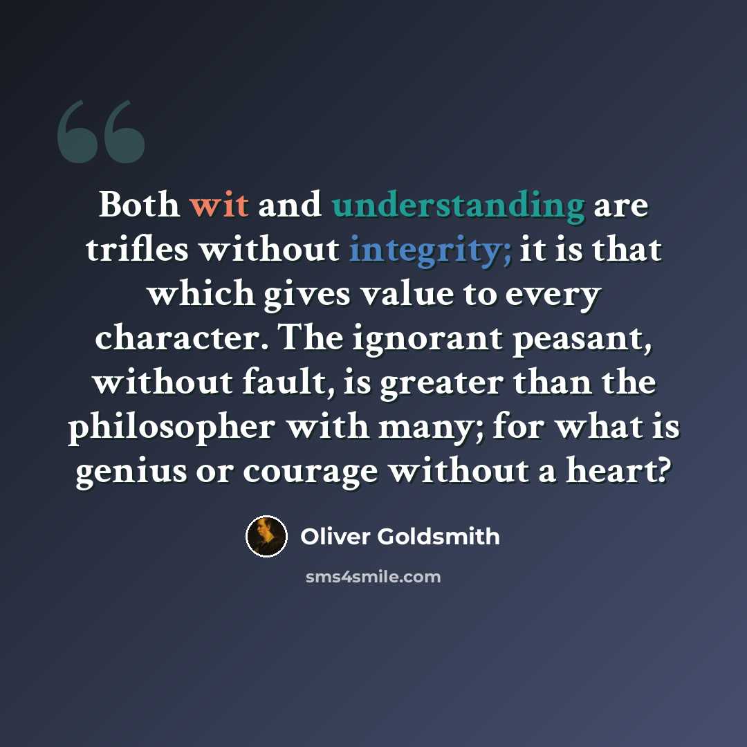 “Both wit and understanding are trifles without integrity; it is that which gives value to every character. The ignorant peasant, without fault, is greater than the philosopher with many; for what is genius or courage without a heart?” quote by Oliver Goldsmith