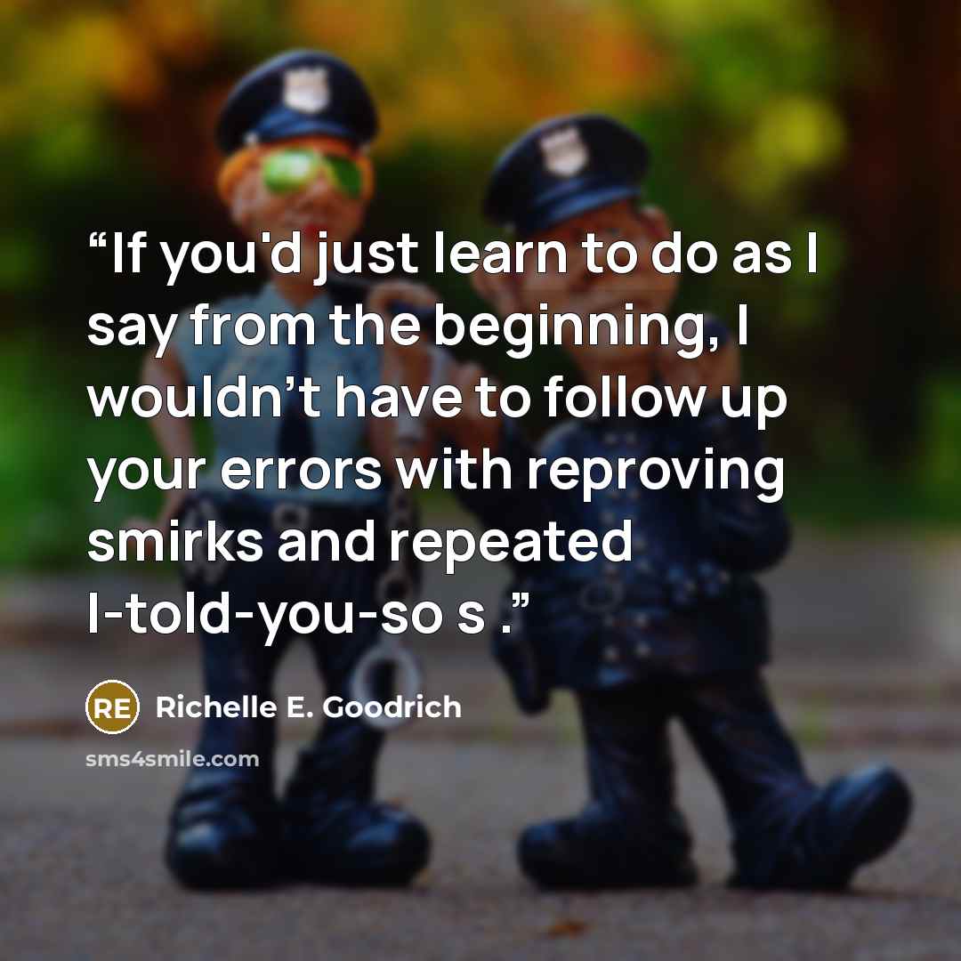 “If you'd just learn to do as I say from the beginning, I wouldn't have to follow up your errors with reproving smirks and repeated I-told-you-so s .” quote by Richelle E. Goodrich