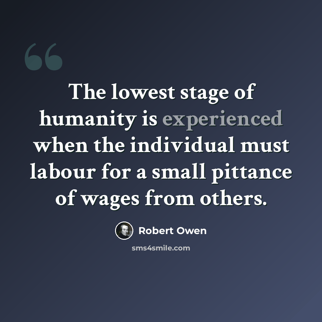 “The lowest stage of humanity is experienced when the individual must labour for a small pittance of wages from others.” quote by Robert Owen