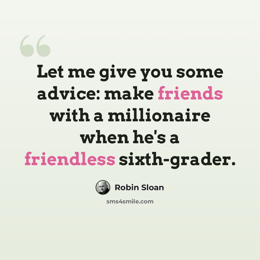 “Let me give you some advice: make friends with a millionaire when he's a friendless sixth-grader.” quote by Robin Sloan